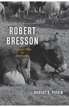 Robert Bresson: Cinematic Style as Philosophy - Robert B. Pippin