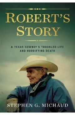 Robert's Story: A Texas Cowboy's Troubled Life and Horrifying Death - Stephen G. Michaud