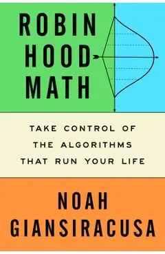 Robin Hood Math: Take Control of the Algorithms That Run Your Life - Noah Giansiracusa