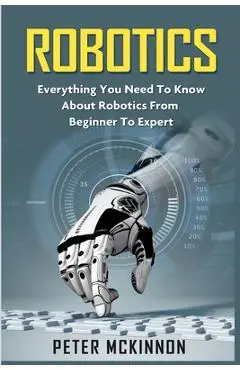Robotics: Everything You Need to Know About Robotics from Beginner to Expert - Peter Mckinnon