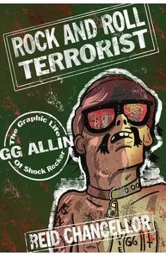 Rock and Roll Terrorist: The Graphic Life of Shock Rocker Gg Allin - Reid Chancellor