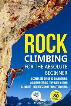 Rock Climbing for the Absolute Beginner: A Complete Guide to Bouldering, Mountaineering, Top-Rope & Trad Climbing- Includes Knot Tying Tutorials, Paperback/K. J. Moore