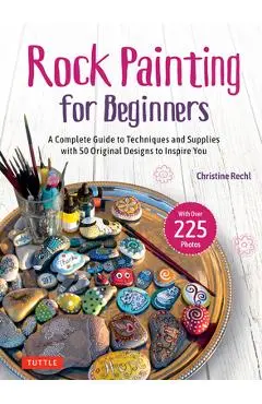 Rock Painting for Beginners: A Complete Guide to Techniques and Supplies with 50 Original Designs to Inspire You - Christine Rechl