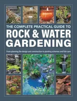 Rock & Water Gardening, The Complete Practical Guide to. From planning the design and construction to planting schemes and fish care, Hardback/Peter Robinson
