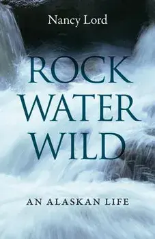 Rock, Water, Wild: An Alaskan Life, Paperback/Nancy Lord