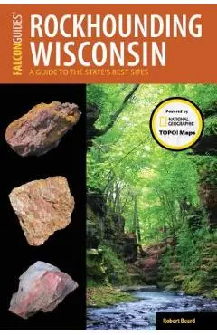 Rockhounding Wisconsin: A Guide to the State's Best Sites - Robert Beard