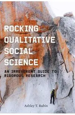 Rocking Qualitative Social Science: An Irreverent Guide to Rigorous Research - Ashley T. Rubin