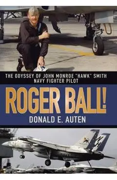 Roger Ball!: The Odyssey of John Monroe Hawk Smith Navy Fighter Pilot - Donald E. Auten