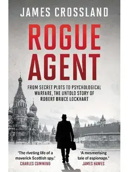 Rogue Agent. From Secret Plots to Psychological Warfare, The Untold Story of Robert Bruce Lockhart, Paperback/James Crossland