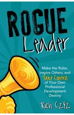 Rogue Leader: Make the Rules, Inspire Others, and Take Control of Your Own Professional Development Destiny - Rich Czyz