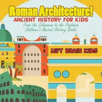 Roman Architecture! Ancient History for Kids: From the Colosseum to the Pantheon - Children's Ancient History Books, Paperback/Left Brain Kids