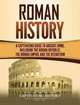 Roman History: A Captivating Guide to Ancient Rome, Including the Roman Republic, the Roman Empire and the Byzantium, Hardcover/Captivating History