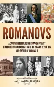 Romanovs: A Captivating Guide to the Romanov Dynasty that Ruled Russia From 1613 Until the Russian Revolution and the Life of Ni/Captivating History