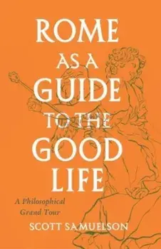 Rome as a Guide to the Good Life. A Philosophical Grand Tour, Paperback/Scott Samuelson