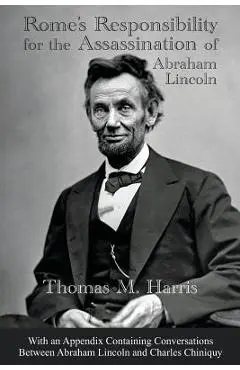 Rome's Responsibility for the Assassination of Abraham Lincoln, With an Appendix Containing Conversations Between Abraham Lincoln and Charles Chiniquy - Thomas Maley Harris