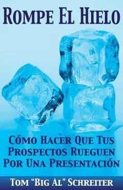 Rompe El Hielo: C�mo Hacer Que Tus Prospectos Rueguen Por una Presentaci�n - Tom Big Al Schreiter