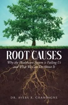 Root Causes: Why the Healthcare System is Failing Us and What We Can Do About It - Avery R. Champagne