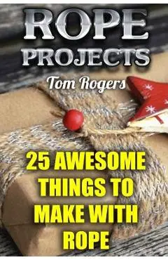 Rope Projects: 25 Awesome Things to Make With Rope: (Rope Tying, Rope Tying Kit) - Tom Rogers
