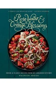 Rose Water and Orange Blossoms: Fresh & Classic Recipes from My Lebanese Kitchen - Maureen Abood