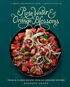 Rose Water and Orange Blossoms: Fresh & Classic Recipes from My Lebanese Kitchen, Hardcover/Maureen Abood