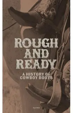 Rough and Ready: A History of Cowboy Boots - Elizabeth Semmelhack