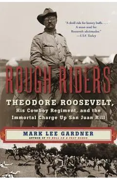 Rough Riders: Theodore Roosevelt, His Cowboy Regiment, and the Immortal Charge Up San Juan Hill - Mark Lee Gardner