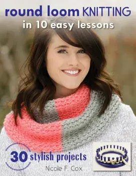 Round Loom Knitting in 10 Easy Lessons: 30 Stylish Projects, Paperback/Nicole F. Cox