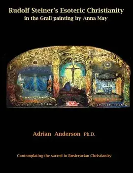 Rudolf Steiner's Esoteric Christianity in the Grail Painting by Anna May: Contemplating the Sacred in Rosicrucian Christianity, Paperback/Adrian Anderson