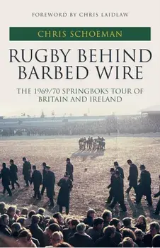 Rugby Behind Barbed Wire. The 1969/70 Springboks Tour of Britain and Ireland, Hardback/Chris Schoeman