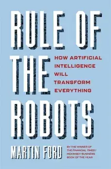 Rule of the Robots. How Artificial Intelligence Will Transform Everything, Hardback/Martin Ford