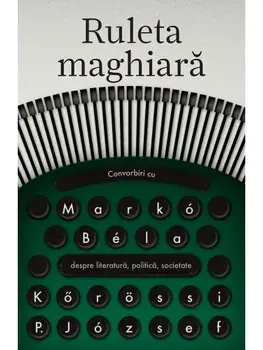 Ruleta maghiara. Convorbiri cu Marko Bela despre literatura, politica, societate/Korossi P. Jozsef
