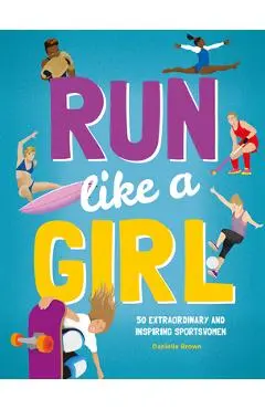 Run Like a Girl: 50 Extraordinary and Inspiring Sportswomen - Danielle Brown