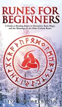 Runes for Beginners: A Guide to Reading Runes in Divination, Rune Magic, and the Meaning of the Elder Futhark Runes/Lisa Chamberlain