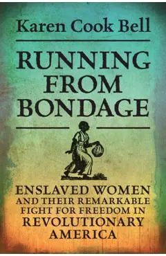 Running from Bondage: Enslaved Women and Their Remarkable Fight for Freedom in Revolutionary America - Karen Cook Bell
