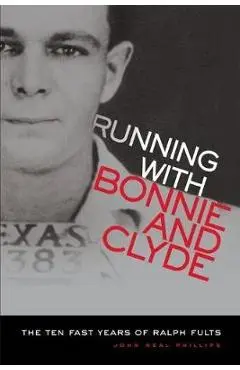 Running with Bonnie and Clyde: The Ten Fast Years of Ralph Fults - John N. Phillips
