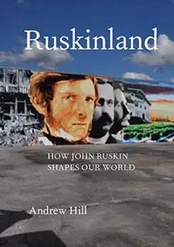 Ruskinland. How John Ruskin Shapes Our World, Hardback/Andrew Hill
