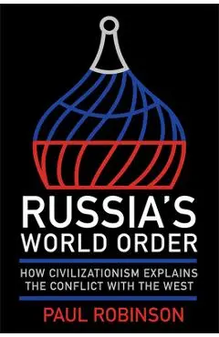 Russia's World Order: How Civilizationism Explains the Conflict with the West - Paul Robinson
