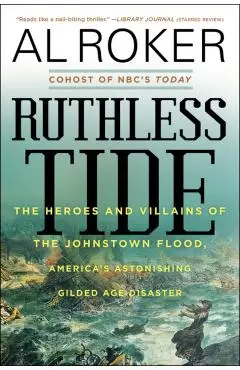 Ruthless Tide: The Heroes and Villains of the Johnstown Flood, America's Astonishing Gilded Age Disaster - Al Roker