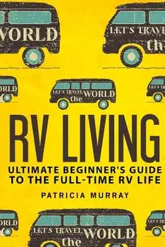 RV Living: An Ultimate Beginner's Guide to the Full-Time RV Life - 111 Exclusive Tips and Tricks for Motorhome Living, Including, Paperback/Patricia Murray