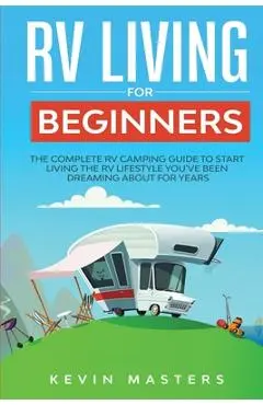 RV Living for Beginners: The Complete RV Camping Guide to Start Living the RV Lifestyle You've Been Dreaming About for Years - Kevin Masters