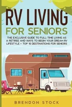 RV Living for Senior Citizens: The Exclusive Guide to Full-time RV Living as a Retiree and Ways to Begin Your Dream RV Lifestyle Top 10 Destination/Brendon Stock