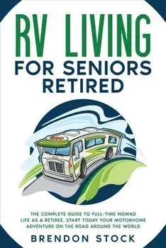 RV Living for Seniors Retired: The Complete Guide to Full-Time Nomad Life as a Retiree. Start Today Your Motorhome Adventure on the Road Around the W/Brendon Stock