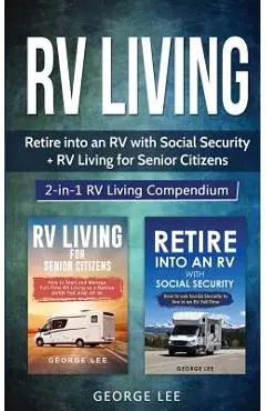 RV Living: Retire Into an RV with Social Security + RV Living for Senior Citizens: 2-in-1 RV Living Compendium - George Lee