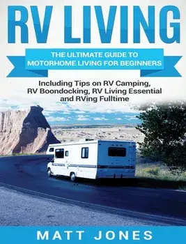 RV Living: The Ultimate Guide to Motorhome Living for Beginners Including Tips on RV Camping, RV Boondocking, RV Living Essential, Hardcover/Matt Jones