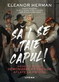 Sa i se taie capul! 3000 de ani de demonizare a femeilor aflate la putere/Eleanor Herman