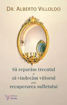Sa reparam trecutul si sa vindecam viitorul prin recuperarea sufletului/Alberto Villoldo