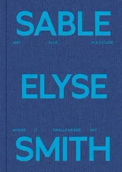 Sable Elyse Smith: And Blue in a Decade Where It Finally Means Sky, Hardcover/Sable Elyse Smith