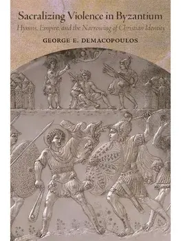Sacralizing Violence in Byzantium. Hymns, Empire, and the Narrowing of Christian Identity, Hardback/George E. Demacopoulos