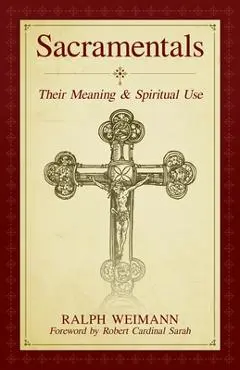 Sacramentals: Their Meaning and Spiritual Use - Ralph Weimann