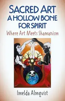 Sacred Art - A Hollow Bone for Spirit: Where Art Meets Shamanism, Paperback/Imelda Almqvist